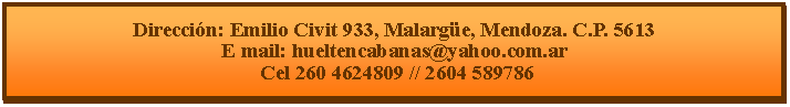 Cuadro de texto: Direcci�n: Emilio Civit 933, Malarg�e, Mendoza. C.P. 5613E mail: hueltencabanas@yahoo.com.ar  Cel 260 4624809 // 2604 589786