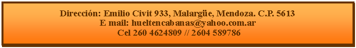 Cuadro de texto: Direcci�n: Emilio Civit 933, Malarg�e, Mendoza. C.P. 5613E mail: hueltencabanas@yahoo.com.ar  Cel 260 4624809 // 2604 589786
